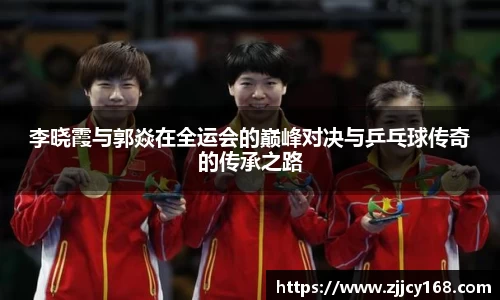 李晓霞与郭焱在全运会的巅峰对决与乒乓球传奇的传承之路