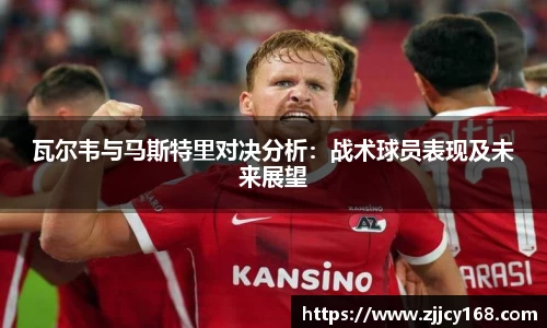 瓦尔韦与马斯特里对决分析：战术球员表现及未来展望